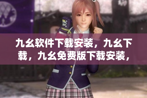 九幺软件下载安装，九幺下载，九幺免费版下载安装，九幺免费版网站nba，九幺 软件----xiklSf8YyHWF