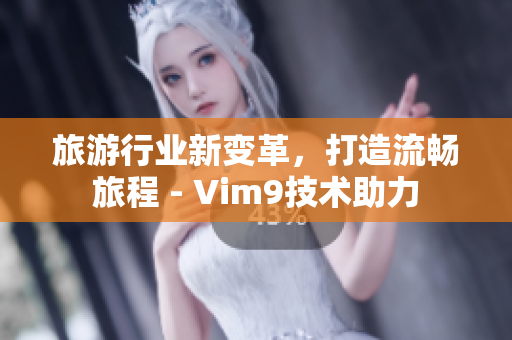 旅游行业新变革，打造流畅旅程 - Vim9技术助力
