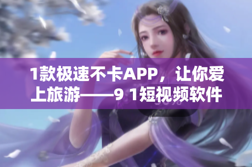 1款极速不卡APP，让你爱上旅游——9 1短视频软件安装免费版