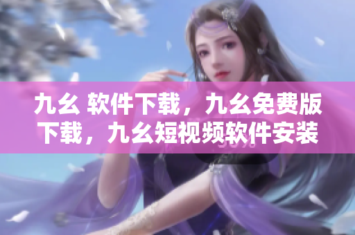 九幺 软件下载，九幺免费版下载，九幺短视频软件安装免费版，九幺破解下载键接，九幺软件下载安装----VQeb84PPLicV