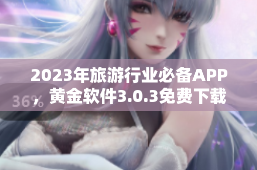 2023年旅游行业必备APP，黄金软件3.0.3免费下载装妆