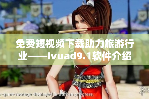 免费短视频下载助力旅游行业——Ivuad9.1软件介绍