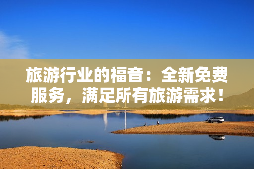 旅游行业的福音：全新免费服务，满足所有旅游需求！