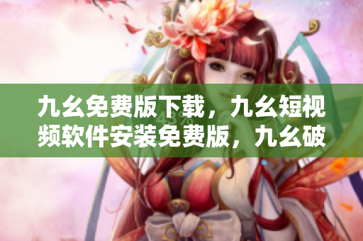 九幺免费版下载，九幺短视频软件安装免费版，九幺破解下载键接，九幺软件下载安装，九幺下载----4IlISs9ZoONz