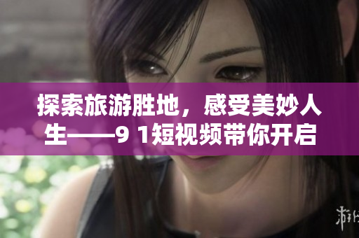 探索旅游胜地，感受美妙人生——9 1短视频带你开启精彩旅程