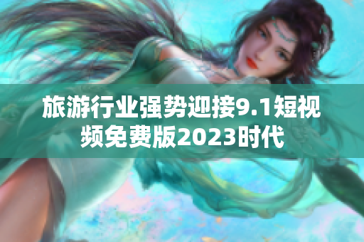 旅游行业强势迎接9.1短视频免费版2023时代