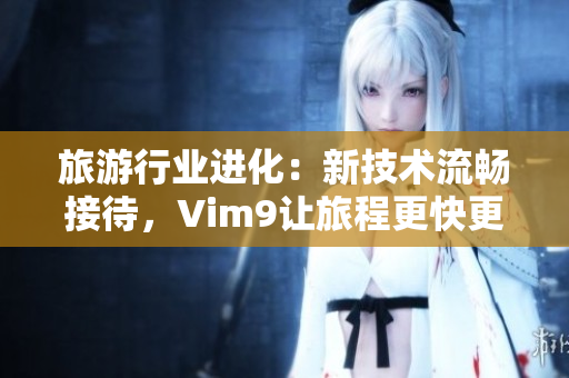 旅游行业进化：新技术流畅接待，Vim9让旅程更快更好！