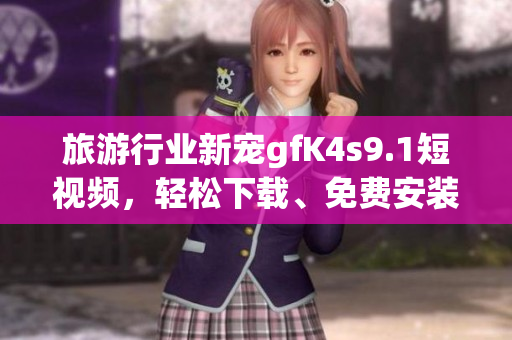 旅游行业新宠gfK4s9.1短视频，轻松下载、免费安装！