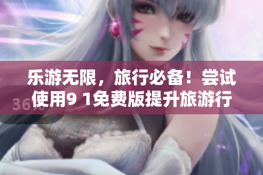 乐游无限，旅行必备！尝试使用9 1免费版提升旅游行业效率
