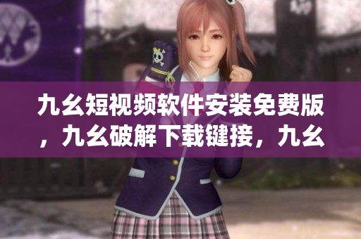 九幺短视频软件安装免费版，九幺破解下载键接，九幺软件下载安装，九幺下载，九幺免费版下载安装----xEAqwRoHnUJA