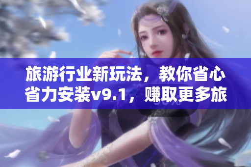 旅游行业新玩法，教你省心省力安装v9.1，赚取更多旅行奖励！