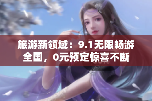 旅游新领域：9.1无限畅游全国，0元预定惊喜不断