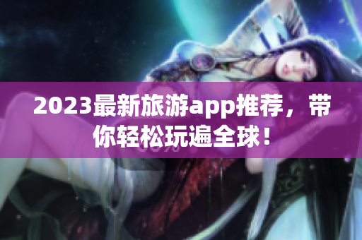 2023最新旅游app推荐，带你轻松玩遍全球！