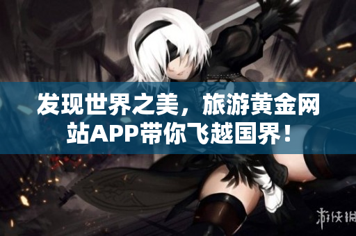 发现世界之美，旅游黄金网站APP带你飞越国界！
