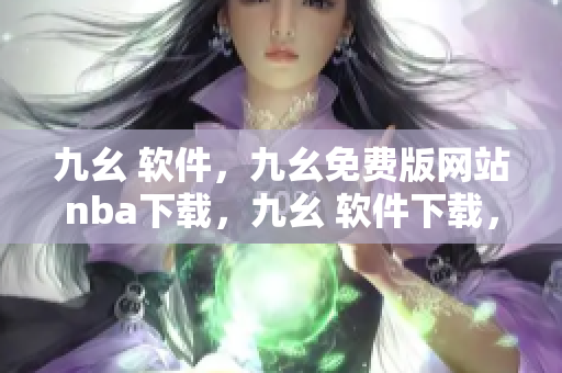 九幺 软件，九幺免费版网站nba下载，九幺 软件下载，九幺免费版下载，九幺短视频软件安装免费版----NwwhcZfC0h4P