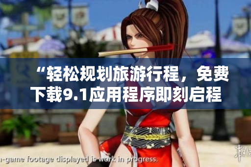 “轻松规划旅游行程，免费下载9.1应用程序即刻启程”