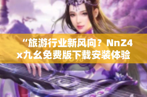 “旅游行业新风向？NnZ4x九幺免费版下载安装体验分享”