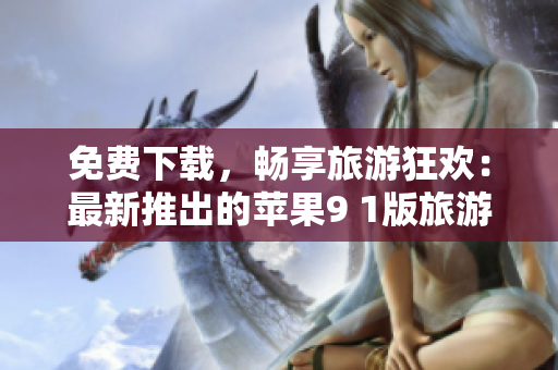 免费下载，畅享旅游狂欢：最新推出的苹果9 1版旅游应用