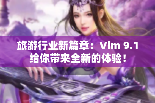 旅游行业新篇章：Vim 9.1给你带来全新的体验！