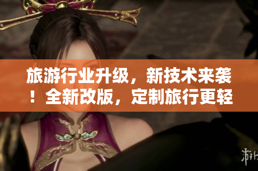 旅游行业升级，新技术来袭！全新改版，定制旅行更轻松