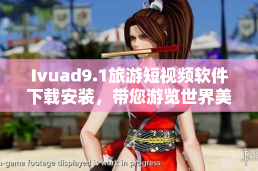 Ivuad9.1旅游短视频软件下载安装，带您游览世界美景