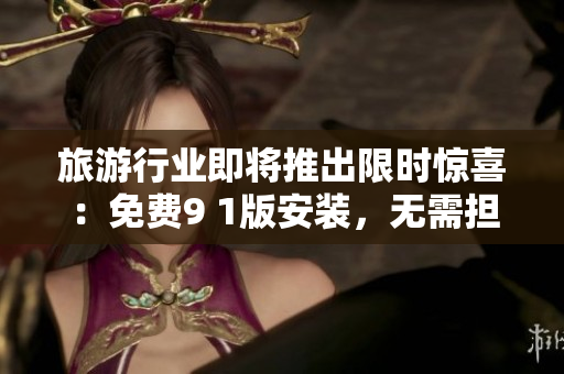 旅游行业即将推出限时惊喜：免费9 1版安装，无需担心预算问题！