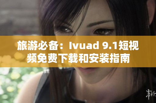 旅游必备：Ivuad 9.1短视频免费下载和安装指南