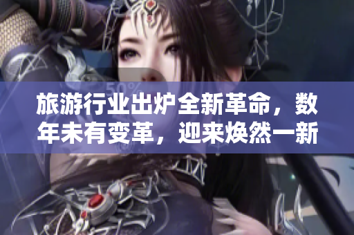 旅游行业出炉全新革命，数年未有变革，迎来焕然一新