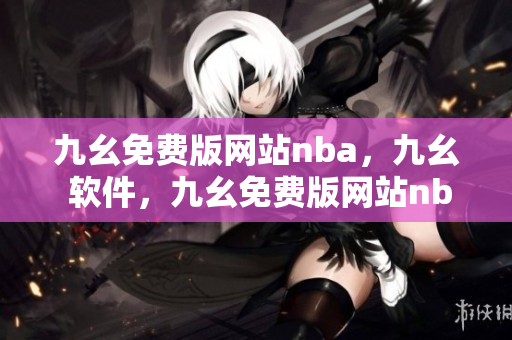 九幺免费版网站nba，九幺 软件，九幺免费版网站nba下载，九幺 软件下载，九幺免费版下载----L3iZxUQ2v02M