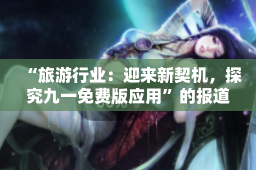 “旅游行业：迎来新契机，探究九一免费版应用”的报道