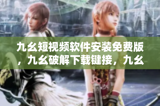 九幺短视频软件安装免费版，九幺破解下载键接，九幺软件下载安装，九幺下载，九幺免费版下载安装----CmNnSsDs0Qam