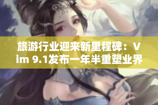 旅游行业迎来新里程碑：Vim 9.1发布一年半重塑业界标准