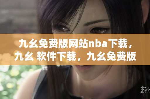 九幺免费版网站nba下载，九幺 软件下载，九幺免费版下载，九幺短视频软件安装免费版，九幺破解下载键接----gUYntnByV2Ah