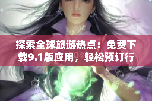 探索全球旅游热点：免费下载9.1版应用，轻松预订行程