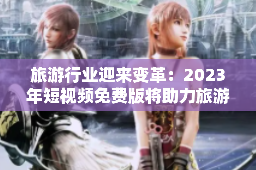 旅游行业迎来变革：2023年短视频免费版将助力旅游达人分享精彩旅程