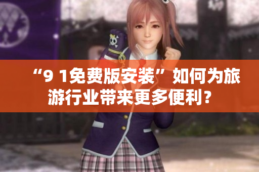 “9 1免费版安装”如何为旅游行业带来更多便利？