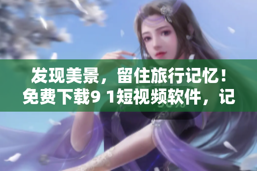 发现美景，留住旅行记忆！免费下载9 1短视频软件，记录旅游美好瞬间！