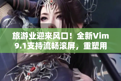 旅游业迎来风口！全新Vim9.1支持流畅滚屏，重塑用户旅游体验