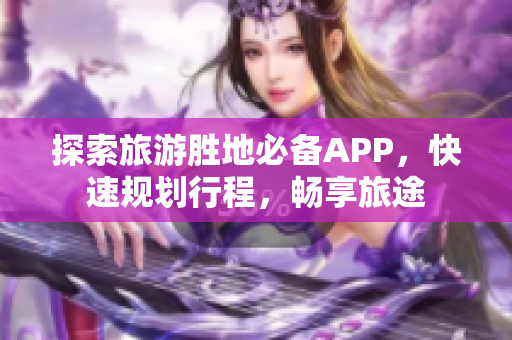 探索旅游胜地必备APP，快速规划行程，畅享旅途
