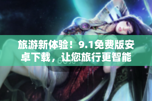 旅游新体验！9.1免费版安卓下载，让您旅行更智能