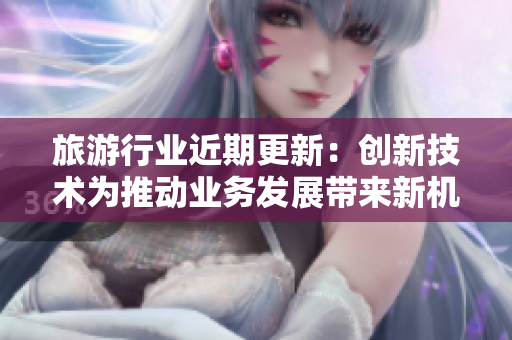 旅游行业近期更新：创新技术为推动业务发展带来新机遇