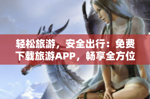 轻松旅游，安全出行：免费下载旅游APP，畅享全方位旅行体验
