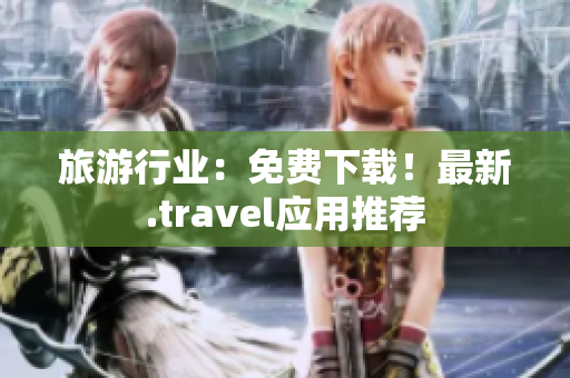 旅游行业：免费下载！最新.travel应用推荐