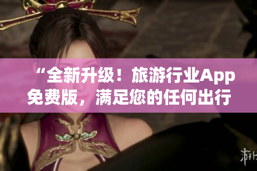“全新升级！旅游行业App免费版，满足您的任何出行需求”