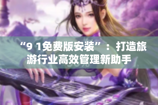 “9 1免费版安装”：打造旅游行业高效管理新助手