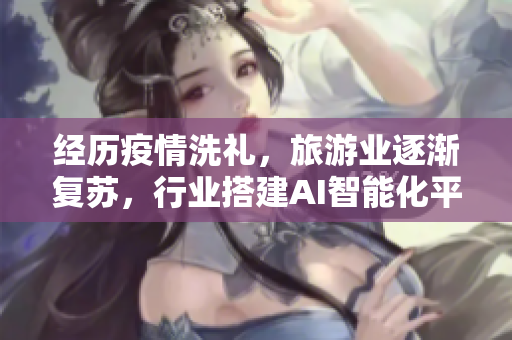 经历疫情洗礼，旅游业逐渐复苏，行业搭建AI智能化平台迎来春天