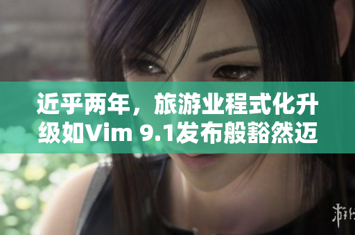近乎两年，旅游业程式化升级如Vim 9.1发布般豁然迈进