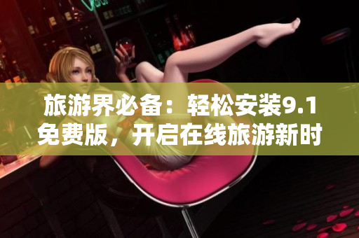 旅游界必备：轻松安装9.1免费版，开启在线旅游新时代！