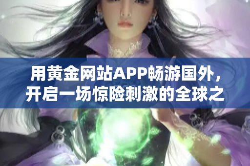 用黄金网站APP畅游国外，开启一场惊险刺激的全球之旅