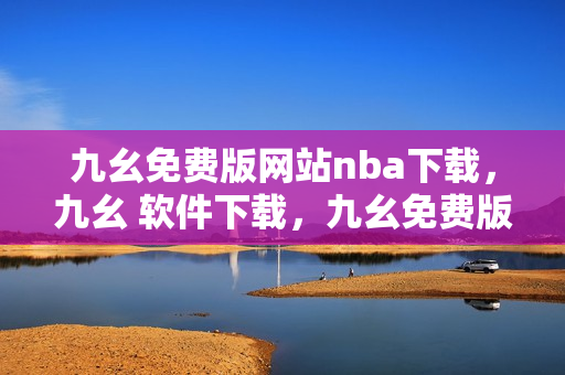 九幺免费版网站nba下载，九幺 软件下载，九幺免费版下载，九幺短视频软件安装免费版，九幺破解下载键接----TzX87SLDnXmM